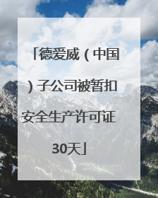 德爱威（中国）子公司被暂扣安全生产许可证30天