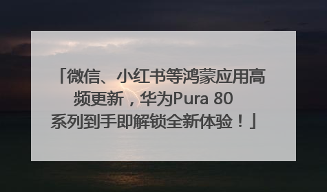 微信、小红书等鸿蒙应用高频更新，华为Pura 80系列到手即解锁全新体验！