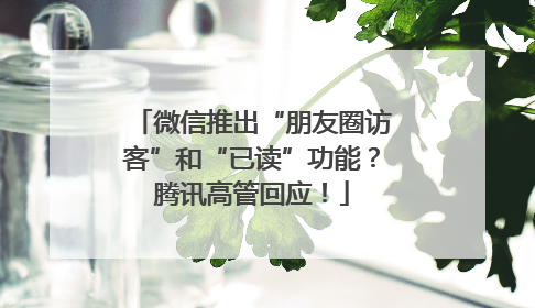 微信推出“朋友圈访客”和“已读”功能？腾讯高管回应！