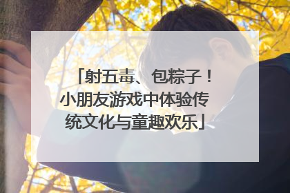 射五毒、包粽子！小朋友游戏中体验传统文化与童趣欢乐