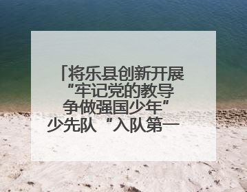 将乐县创新开展“牢记党的教导  争做强国少年”少先队“入队第一课”主题活动