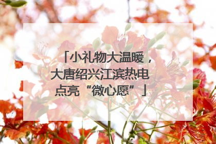 小礼物大温暖，大唐绍兴江滨热电点亮“微心愿”
