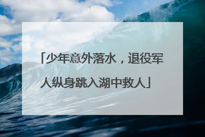 少年意外落水，退役军人纵身跳入湖中救人