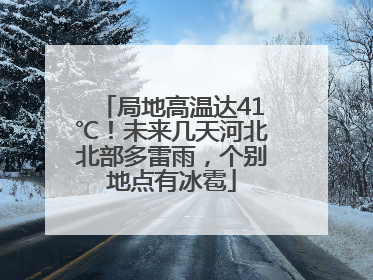 局地高温达41℃！未来几天河北北部多雷雨，个别地点有冰雹