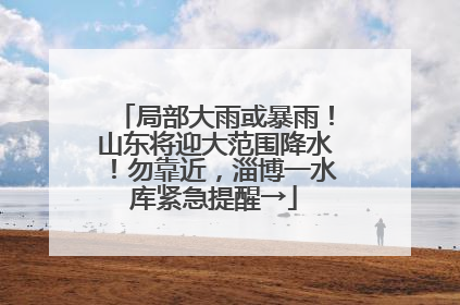 局部大雨或暴雨！山东将迎大范围降水！勿靠近，淄博一水库紧急提醒→