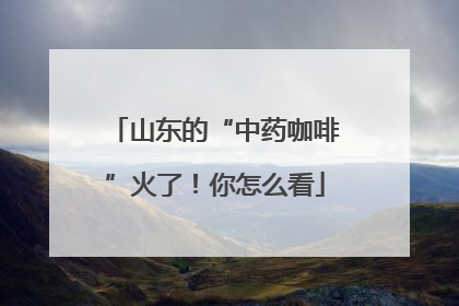 山东的“中药咖啡”火了！你怎么看