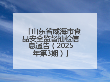 山东省威海市食品安全监督抽检信息通告（2025年第3期）