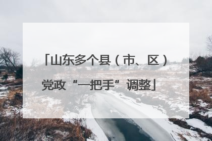 山东多个县（市、区）党政“一把手”调整