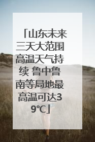 山东未来三天大范围高温天气持续 鲁中鲁南等局地最高温可达39℃