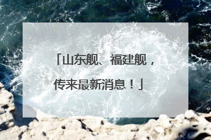 山东舰、福建舰，传来最新消息！
