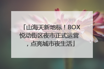 山海天新地标！BOX 悦动街区夜市正式运营，点亮城市夜生活