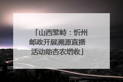 山西繁峙：忻州邮政开展溯源直播活动助杏农增收