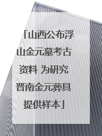 山西公布浮山金元墓考古资料 为研究晋南金元葬具提供样本
