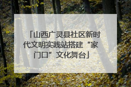 山西广灵县社区新时代文明实践站搭建“家门口”文化舞台