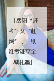 岳阳“赶考”又“赶烤”，一纸准考证享全城礼遇