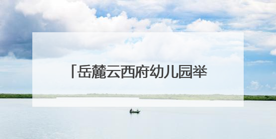 岳麓云西府幼儿园举行“西望云朵里·三载童梦长”主题活动