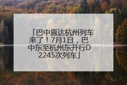 巴中直达杭州列车来了！7月1日，巴中东至杭州东开行D2245次列车