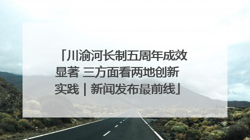 川渝河长制五周年成效显著 三方面看两地创新实践｜新闻发布最前线