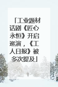 工业题材话剧《匠心永恒》开启巡演，《工人日报》被多次提及