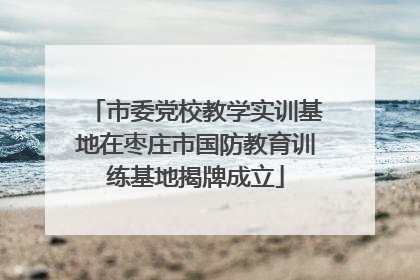 市委党校教学实训基地在枣庄市国防教育训练基地揭牌成立