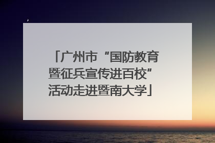 广州市“国防教育暨征兵宣传进百校”活动走进暨南大学