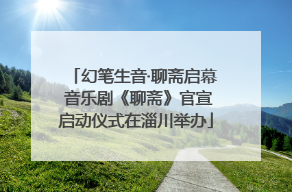 幻笔生音·聊斋启幕 音乐剧《聊斋》官宣启动仪式在淄川举办