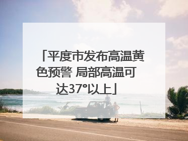 平度市发布高温黄色预警 局部高温可达37°以上