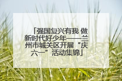 强国复兴有我 做新时代好少年——兰州市城关区开展“庆六一”活动集锦