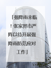强降雨来临！张家界市严阵以待开展强降雨防范应对工作