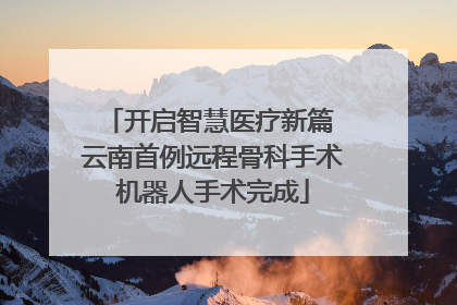 开启智慧医疗新篇 云南首例远程骨科手术机器人手术完成