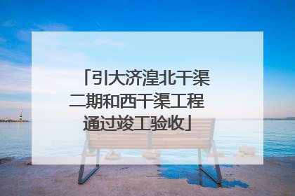 引大济湟北干渠二期和西干渠工程通过竣工验收
