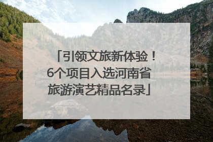 引领文旅新体验！6个项目入选河南省旅游演艺精品名录