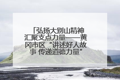 弘扬大别山精神 汇聚支点力量——黄冈市区“讲述好人故事 传递道德力量”百姓宣讲活动举行
