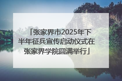 张家界市2025年下半年征兵宣传启动仪式在张家界学院圆满举行