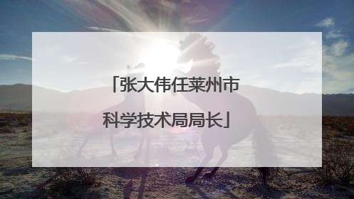 张大伟任莱州市科学技术局局长
