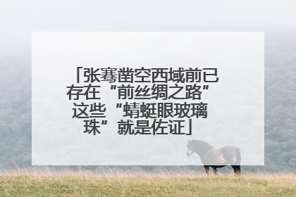 张骞凿空西域前已存在“前丝绸之路” 这些“蜻蜓眼玻璃珠”就是佐证
