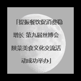 提振餐饮促消费稳增长 第九届丝博会陕菜美食文化交流活动成功举办