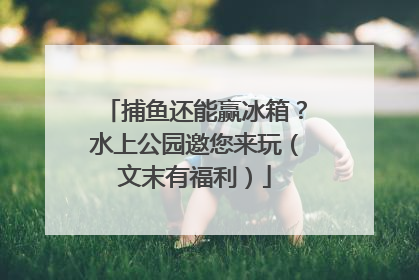 捕鱼还能赢冰箱？水上公园邀您来玩（文末有福利）