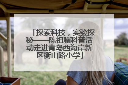 探索科技，实验探秘——陈祖骥科普活动走进青岛西海岸新区衡山路小学