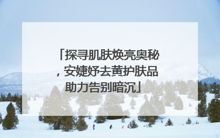 探寻肌肤焕亮奥秘，安婕妤去黄护肤品助力告别暗沉