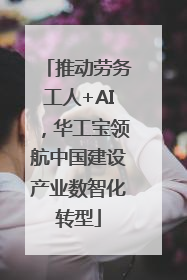 推动劳务工人+AI,华工宝领航中国建设产业数智化转型