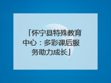 怀宁县特殊教育中心：多彩课后服务助力成长