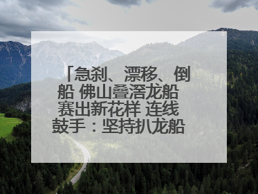 急刹、漂移、倒船 佛山叠滘龙船赛出新花样 连线鼓手：坚持扒龙船源于“热爱”