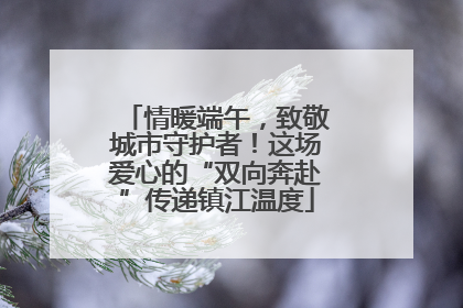情暖端午，致敬城市守护者！这场爱心的“双向奔赴”传递镇江温度