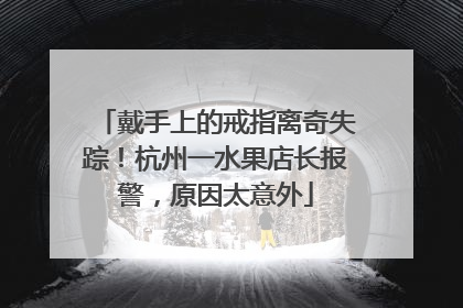 戴手上的戒指离奇失踪！杭州一水果店长报警，原因太意外