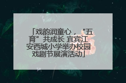 戏韵润童心，“五育”共成长 宜宾江安西城小学举办校园戏剧节展演活动