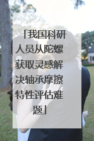 我国科研人员从陀螺获取灵感解决轴承摩擦特性评估难题