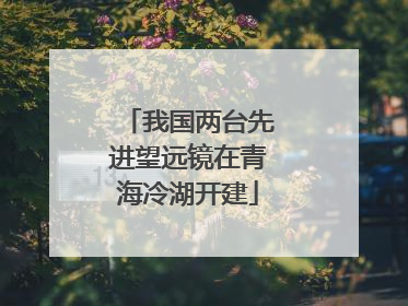 我国两台先进望远镜在青海冷湖开建