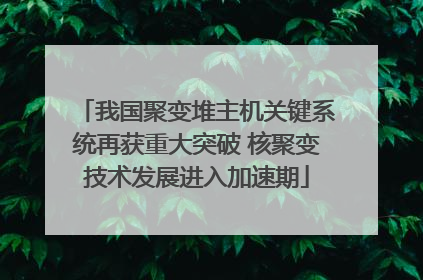 我国聚变堆主机关键系统再获重大突破 核聚变技术发展进入加速期