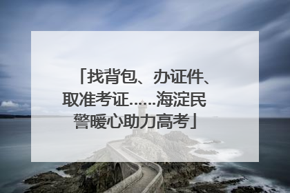 找背包、办证件、取准考证……海淀民警暖心助力高考